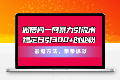 微信问一问暴力引流术，稳定日引300+创业粉，最新方法，条条爆款