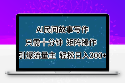 AI民间故事写作，只需十分钟，矩阵操作，引爆流量主，轻松日入300+