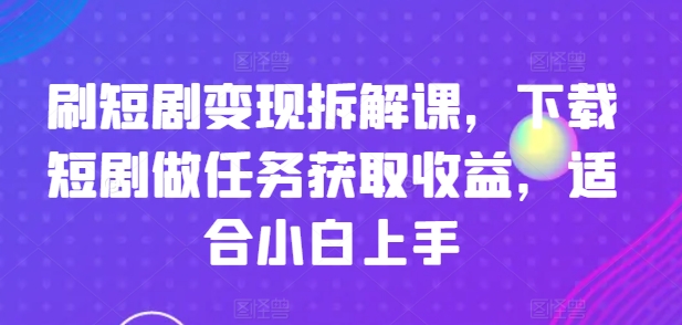 图片[1]-刷短剧变现拆解课，下载短剧做任务获取收益，适合小白上手