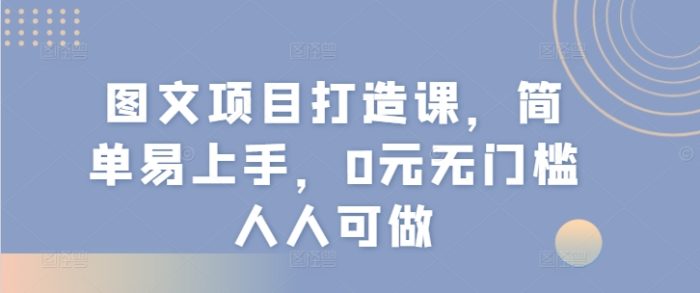 图片[1]-图文项目打造课，简单易上手，0元无门槛人人可做